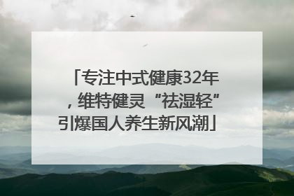 专注中式健康32年，维特健灵“祛湿轻”引爆国人养生新风潮
