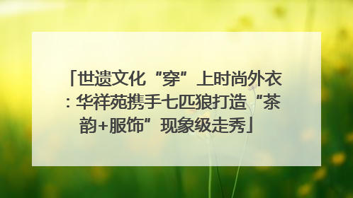 世遗文化“穿”上时尚外衣：华祥苑携手七匹狼打造“茶韵+服饰”现象级走秀
