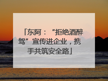 东阿：“拒绝酒醉驾”宣传进企业，携手共筑安全路