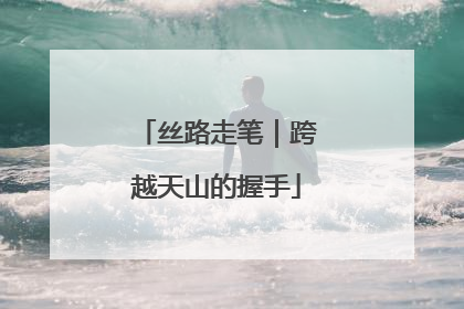 丝路走笔｜跨越天山的握手