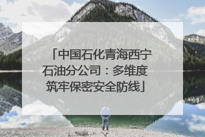 中国石化青海西宁石油分公司：多维度筑牢保密安全防线