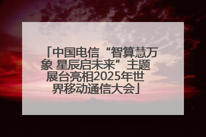 中国电信“智算慧万象 星辰启未来”主题展台亮相2025年世界移动通信大会