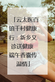 云太医百镇千村健康行：新乡义诊送健康 端午香囊传温情