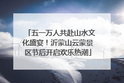 五一万人共赴山水文化盛宴！沂蒙山云蒙景区节后开启欢乐热潮