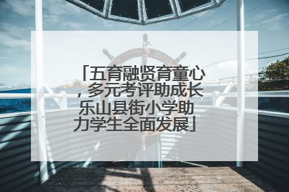 五育融贤育童心，多元考评助成长 乐山县街小学助力学生全面发展