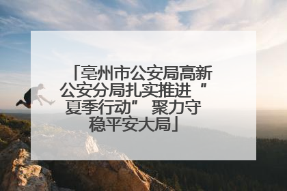 亳州市公安局高新公安分局扎实推进“夏季行动” 聚力守稳平安大局