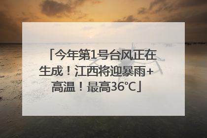 今年第1号台风正在生成！江西将迎暴雨+高温！最高36℃