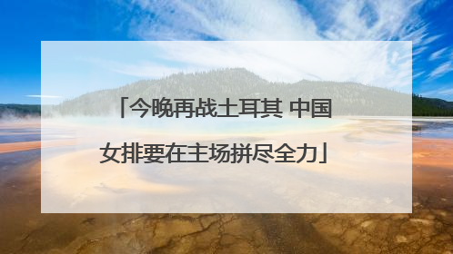今晚再战土耳其 中国女排要在主场拼尽全力