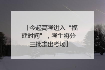 今起高考进入“福建时间”，考生将分三批走出考场