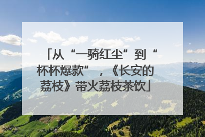 从“一骑红尘”到“杯杯爆款”，《长安的荔枝》带火荔枝茶饮