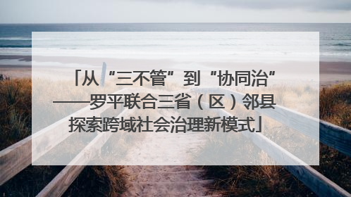 从“三不管”到“协同治”——罗平联合三省（区）邻县探索跨域社会治理新模式