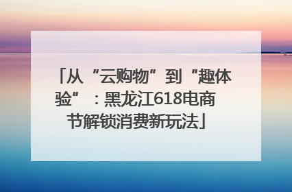 从“云购物”到“趣体验”：黑龙江618电商节解锁消费新玩法