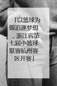 以篮球为媒追逐梦想，浙江省第七届小篮球联赛杭州赛区开赛