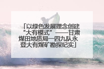 以绿色发展理念创建“大有模式”——甘肃煤田地质局一四九队永登大有煤矿勘探纪实