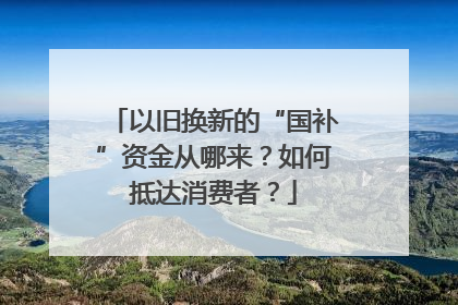 以旧换新的“国补”资金从哪来？如何抵达消费者？