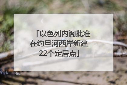 以色列内阁批准在约旦河西岸新建22个定居点