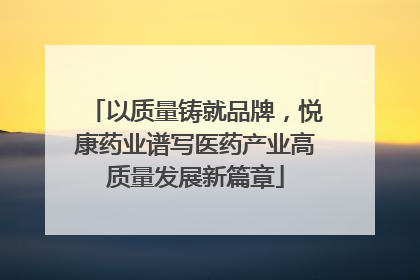 以质量铸就品牌，悦康药业谱写医药产业高质量发展新篇章