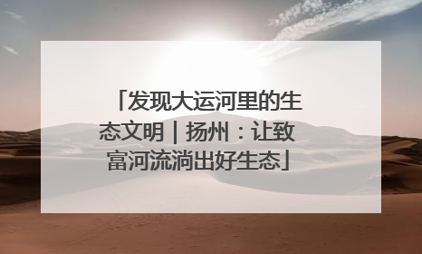 发现大运河里的生态文明｜扬州：让致富河流淌出好生态