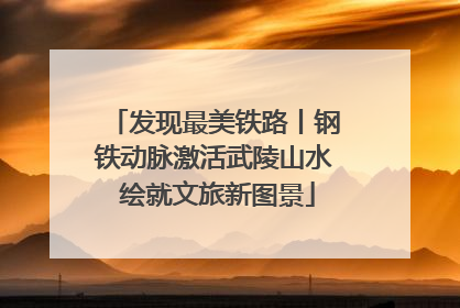 发现最美铁路丨钢铁动脉激活武陵山水 绘就文旅新图景