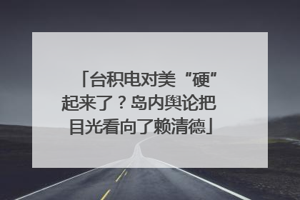 台积电对美“硬”起来了？岛内舆论把目光看向了赖清德