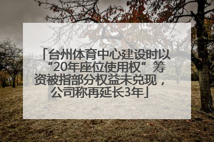 台州体育中心建设时以“20年座位使用权”筹资被指部分权益未兑现，公司称再延长3年