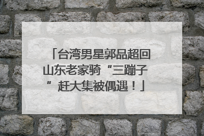 台湾男星郭品超回山东老家骑“三蹦子”赶大集被偶遇！