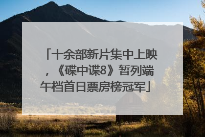 十余部新片集中上映，《碟中谍8》暂列端午档首日票房榜冠军