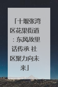 十堰张湾区花果街道：东风故里话传承 社区聚力向未来