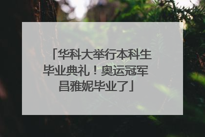 华科大举行本科生毕业典礼！奥运冠军昌雅妮毕业了