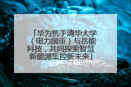 华为携手清华大学（电力国重）与岳能科技，共同探索智慧新能源集控新未来