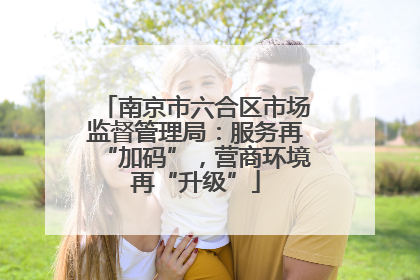 南京市六合区市场监督管理局：服务再“加码”，营商环境再“升级”