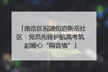 南岳区祝融街道衡岳社区：党员先锋护航高考筑起暖心“隔音墙”