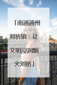 南通通州刘桥镇：让文明浸润烟火刘桥