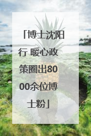 博士沈阳行 暖心政策圈出8000余位博士粉