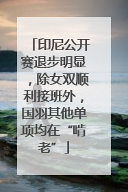 印尼公开赛退步明显，除女双顺利接班外，国羽其他单项均在“啃老”