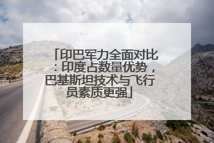 印巴军力全面对比：印度占数量优势，巴基斯坦技术与飞行员素质更强