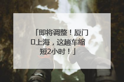 即将调整！厦门⇌上海，这趟车缩短2小时！