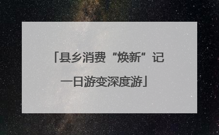 县乡消费“焕新”记 一日游变深度游