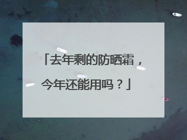 去年剩的防晒霜，今年还能用吗？