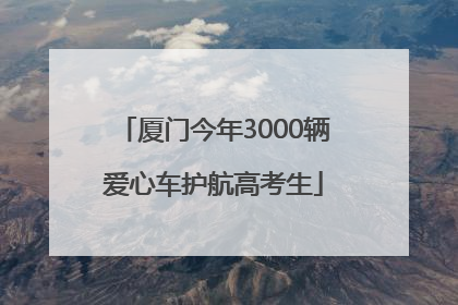 厦门今年3000辆爱心车护航高考生