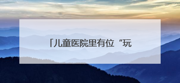 儿童医院里有位“玩具侠”（暖心故事）
