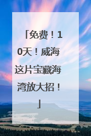 免费！10天！威海这片宝藏海湾放大招！