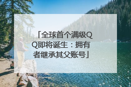 全球首个满级QQ即将诞生：拥有者继承其父账号