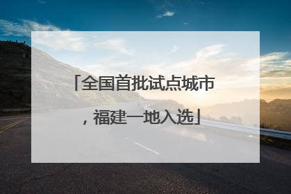 全国首批试点城市,福建一地入选