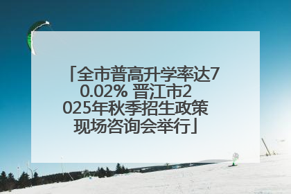 全市普高升学率达70.02% 晋江市2025年秋季招生政策现场咨询会举行