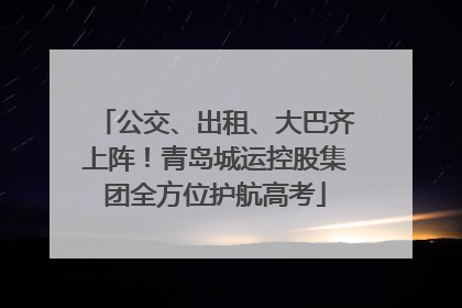 公交、出租、大巴齐上阵！青岛城运控股集团全方位护航高考