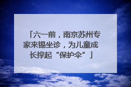 六一前，南京苏州专家来锡坐诊，为儿童成长撑起“保护伞”