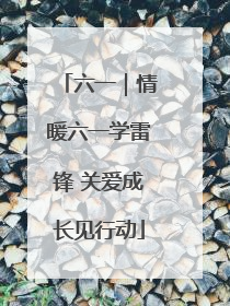 六一｜情暖六一学雷锋 关爱成长见行动