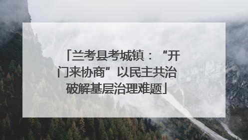兰考县考城镇：“开门来协商”以民主共治破解基层治理难题