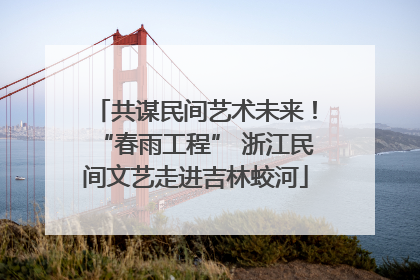 共谋民间艺术未来！“春雨工程” 浙江民间文艺走进吉林蛟河